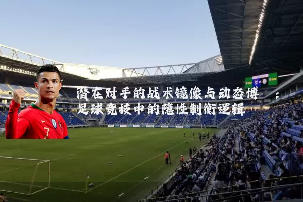 潜在对手的战术镜像与动态博弈：足球竞技中的隐性制衡逻辑