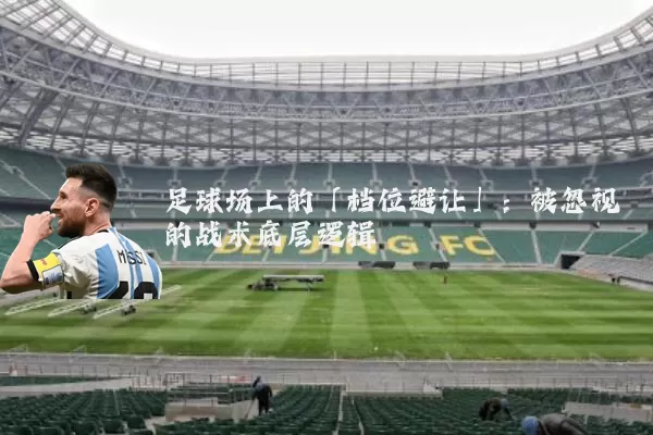 足球场上的「档位避让」:被忽视的战术底层逻辑
