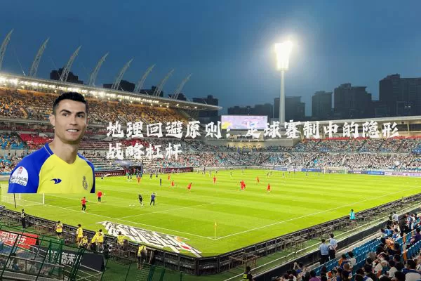 地理回避原则：足球赛制中的隐形战略杠杆