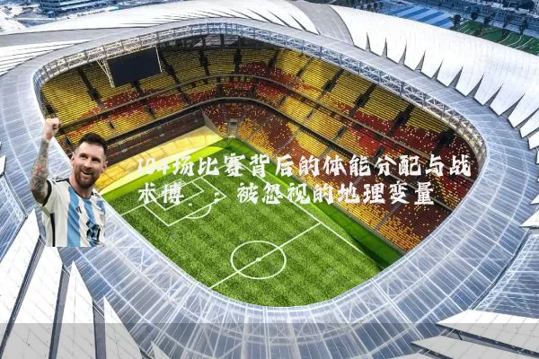 104场比赛背后的体能分配与战术博弈:被忽视的地理变量