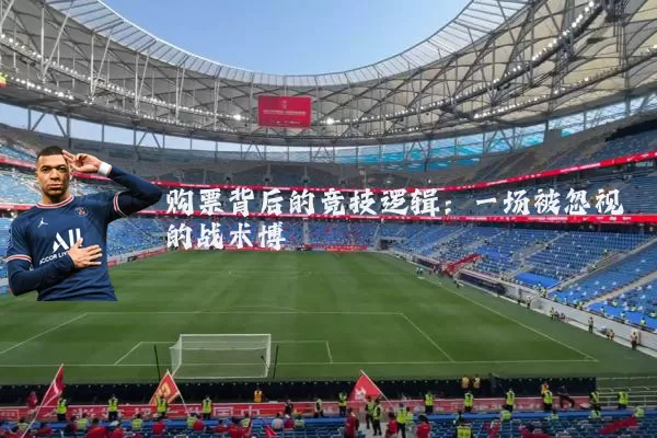 购票背后的竞技逻辑:一场被忽视的战术博弈