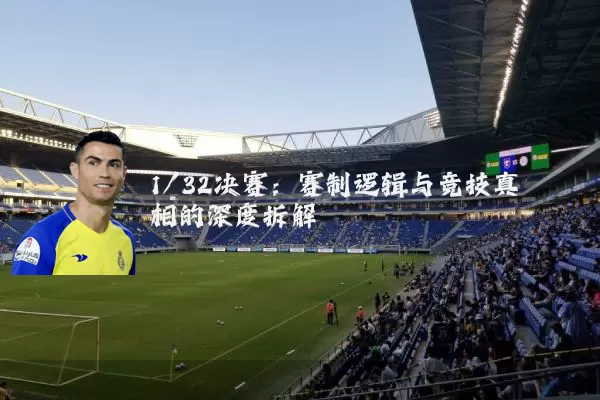 1/32决赛：赛制逻辑与竞技真相的深度拆解