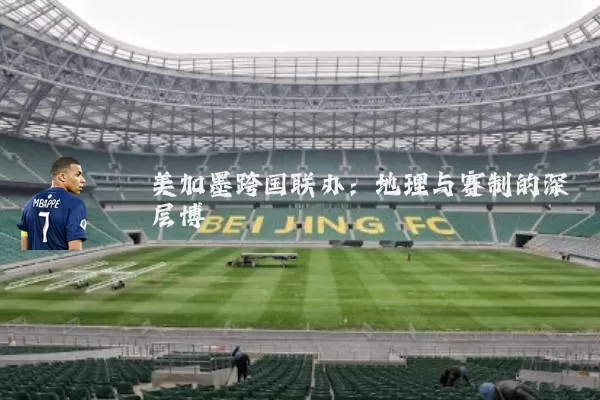 美加墨跨国联办：地理与赛制的深层博弈