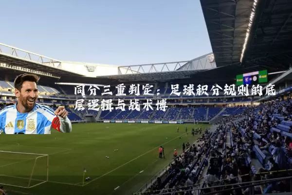 同分三重判定:足球积分规则的底层逻辑与战术博弈