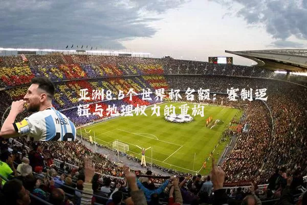 亚洲8.5个世界杯名额：赛制逻辑与地理权力的重构