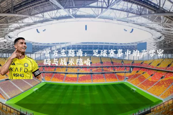 官方主题曲:足球赛事中的声学密码与战术隐喻