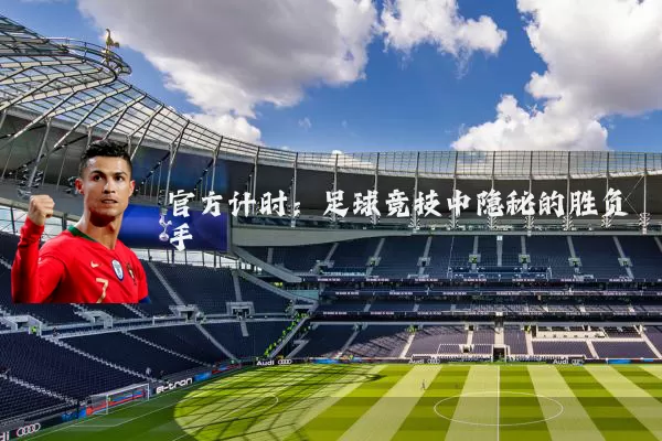 官方计时:足球竞技中隐秘的胜负手